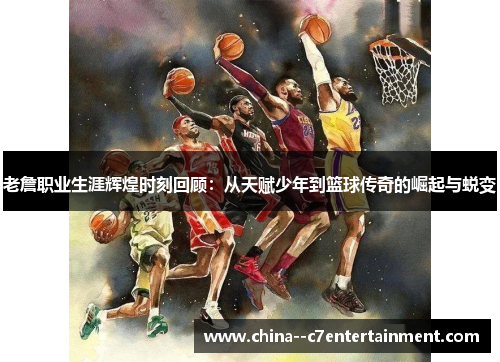 老詹职业生涯辉煌时刻回顾:从天赋少年到篮球传奇的崛起与蜕变 老詹职业生涯辉煌时刻回顾:从天赋少年到篮球传奇的崛起与蜕变