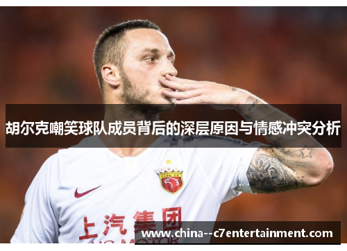 胡尔克嘲笑球队成员背后的深层原因与情感冲突分析