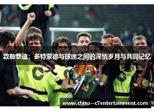 致敬泰迪:多特蒙德与球迷之间的深情岁月与共同记忆 致敬泰迪:多特蒙德与球迷之间的深情岁月与共同记忆