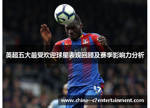 英超五大最受欢迎球星表现回顾及赛季影响力分析 英超五大最受欢迎球星表现回顾及赛季影响力分析