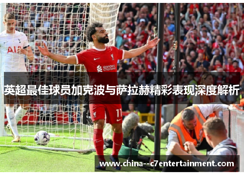 英超最佳球员加克波与萨拉赫精彩表现深度解析