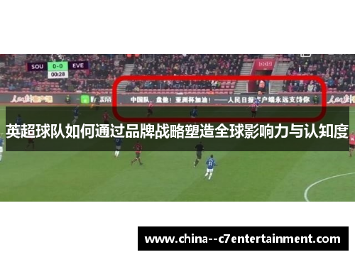 英超球队如何通过品牌战略塑造全球影响力与认知度 英超球队如何通过品牌战略塑造全球影响力与认知度
