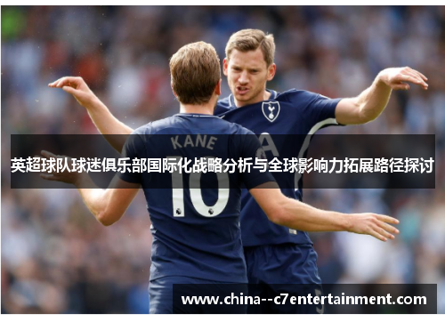 英超球队球迷俱乐部国际化战略分析与全球影响力拓展路径探讨 英超球队球迷俱乐部国际化战略分析与全球影响力拓展路径探讨