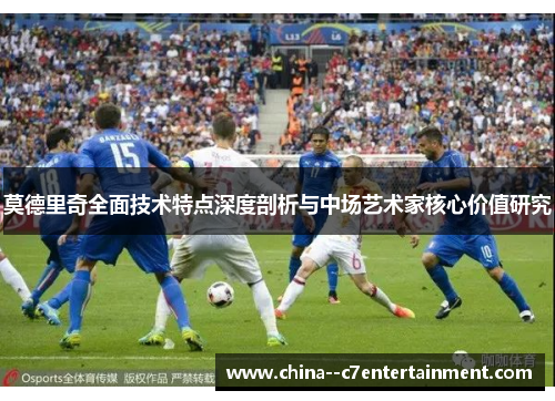 莫德里奇全面技术特点深度剖析与中场艺术家核心价值研究