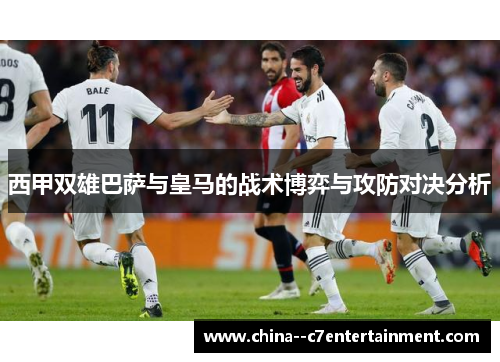 西甲双雄巴萨与皇马的战术博弈与攻防对决分析 西甲双雄巴萨与皇马的战术博弈与攻防对决分析