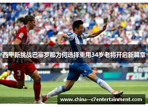 西甲新挑战巴塞罗那为何选择重用34岁老将开启新篇章 西甲新挑战巴塞罗那为何选择重用34岁老将开启新篇章