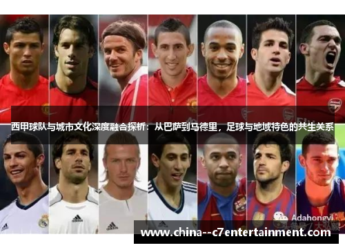 西甲球队与城市文化深度融合探析：从巴萨到马德里，足球与地域特色的共生关系