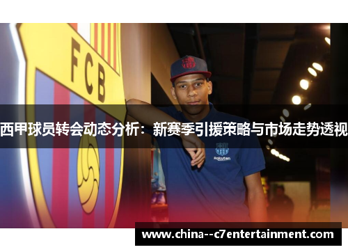 西甲球员转会动态分析:新赛季引援策略与市场走势透视 西甲球员转会动态分析:新赛季引援策略与市场走势透视