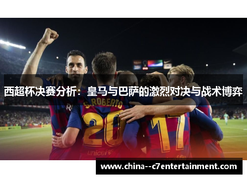 西超杯决赛分析：皇马与巴萨的激烈对决与战术博弈