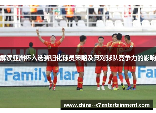 解读亚洲杯入选赛归化球员策略及其对球队竞争力的影响