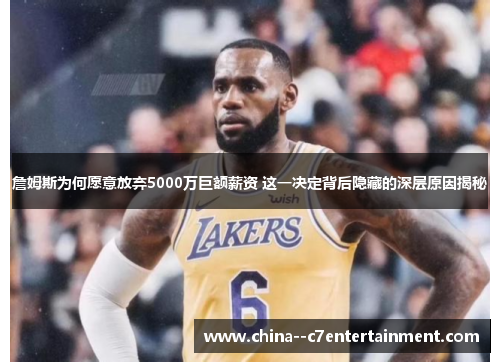 詹姆斯为何愿意放弃5000万巨额薪资 这一决定背后隐藏的深层原因揭秘 詹姆斯为何愿意放弃5000万巨额薪资 这一决定背后隐藏的深层原因揭秘