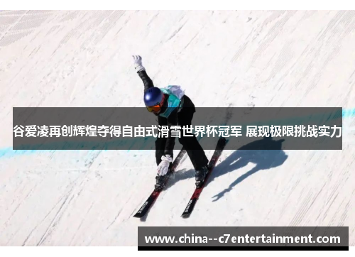 谷爱凌再创辉煌夺得自由式滑雪世界杯冠军 展现极限挑战实力