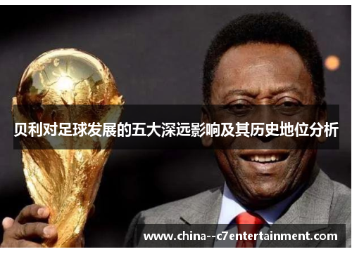 贝利对足球发展的五大深远影响及其历史地位分析 贝利对足球发展的五大深远影响及其历史地位分析