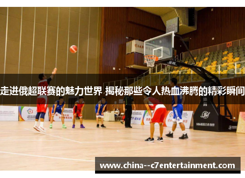 走进俄超联赛的魅力世界 揭秘那些令人热血沸腾的精彩瞬间 走进俄超联赛的魅力世界 揭秘那些令人热血沸腾的精彩瞬间