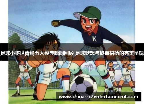 足球小将世青篇五大经典瞬间回顾 足球梦想与热血拼搏的完美呈现