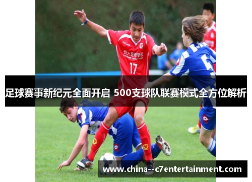 足球赛事新纪元全面开启 500支球队联赛模式全方位解析 足球赛事新纪元全面开启 500支球队联赛模式全方位解析