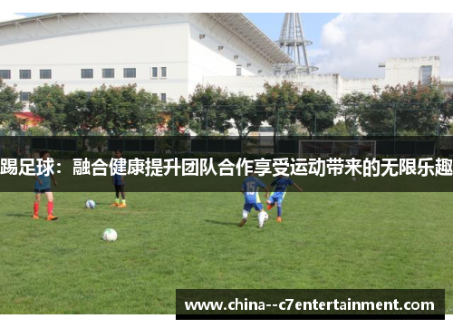 踢足球:融合健康提升团队合作享受运动带来的无限乐趣 踢足球:融合健康提升团队合作享受运动带来的无限乐趣
