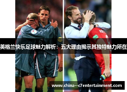 英格兰快乐足球魅力解析：五大理由揭示其独特魅力所在