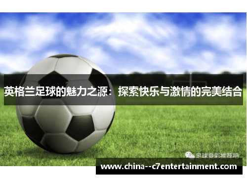 英格兰足球的魅力之源:探索快乐与激情的完美结合 英格兰足球的魅力之源:探索快乐与激情的完美结合