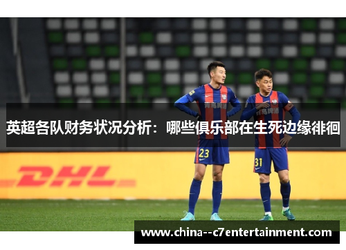英超各队财务状况分析:哪些俱乐部在生死边缘徘徊 英超各队财务状况分析:哪些俱乐部在生死边缘徘徊