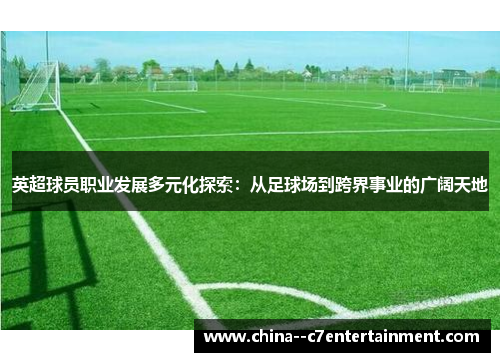 英超球员职业发展多元化探索：从足球场到跨界事业的广阔天地