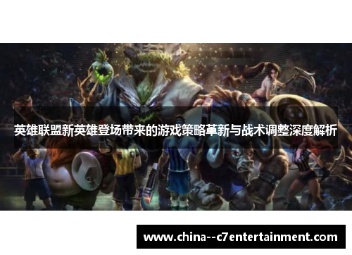 英雄联盟新英雄登场带来的游戏策略革新与战术调整深度解析 英雄联盟新英雄登场带来的游戏策略革新与战术调整深度解析