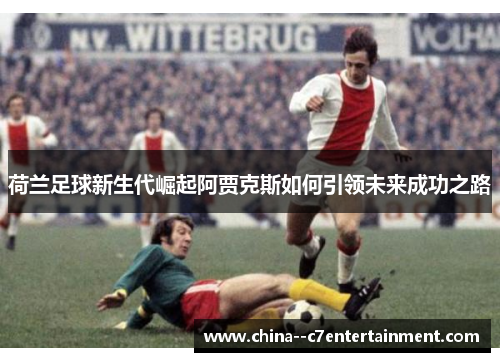 荷兰足球新生代崛起阿贾克斯如何引领未来成功之路 荷兰足球新生代崛起阿贾克斯如何引领未来成功之路