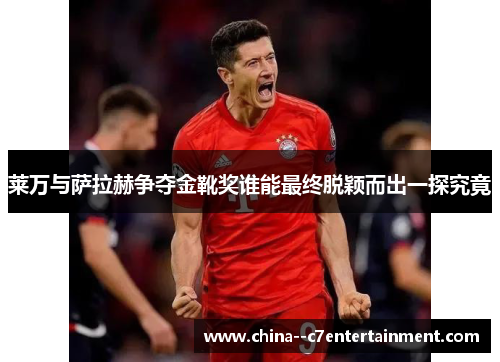 莱万与萨拉赫争夺金靴奖谁能最终脱颖而出一探究竟 莱万与萨拉赫争夺金靴奖谁能最终脱颖而出一探究竟