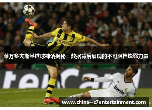 莱万多夫斯基进球神话揭秘：数据背后展现的不可阻挡锋霸力量