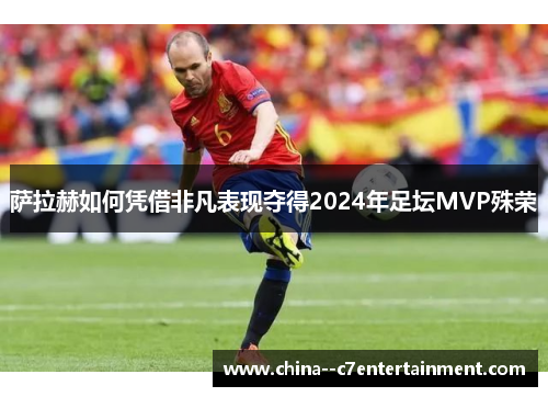 萨拉赫如何凭借非凡表现夺得2024年足坛MVP殊荣 萨拉赫如何凭借非凡表现夺得2024年足坛MVP殊荣