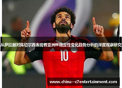 从萨拉赫对阵切尔西表现看亚洲杯稳定性变化趋势分析的深度观察研究