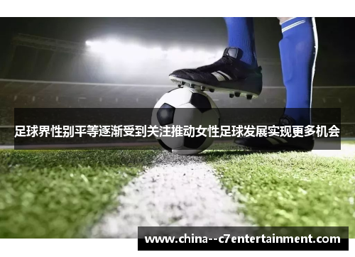 足球界性别平等逐渐受到关注推动女性足球发展实现更多机会