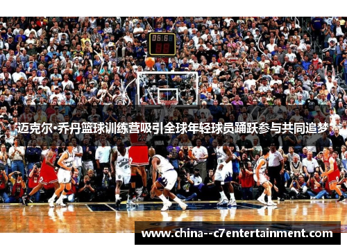 迈克尔·乔丹篮球训练营吸引全球年轻球员踊跃参与共同追梦